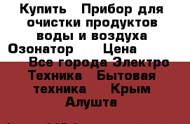 Купить : Прибор для очистки продуктов,воды и воздуха.Озонатор    › Цена ­ 25 500 - Все города Электро-Техника » Бытовая техника   . Крым,Алушта